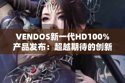 VENDOS新一代HD100%產(chǎn)品發(fā)布：超越期待的創(chuàng)新力量