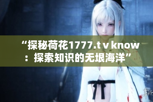 “探秘荷花1777.tⅴknow：探索知識的無垠海洋”