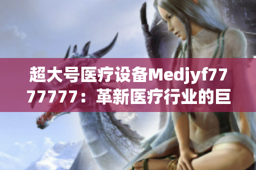 超大號醫(yī)療設(shè)備Medjyf7777777：革新醫(yī)療行業(yè)的巨無霸