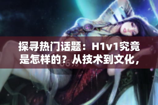 探尋熱門話題：H1v1究竟是怎樣的？從技術到文化，一探究竟！