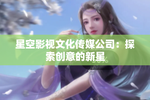 星空影視文化傳媒公司：探索創(chuàng)意的新星