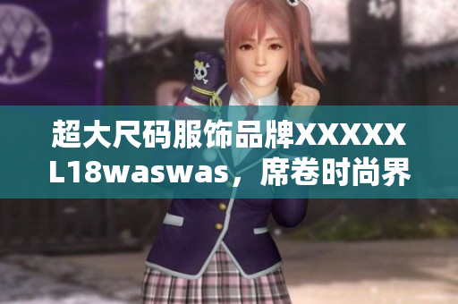 超大尺碼服飾品牌XXXXXL18waswas，席卷時尚界 新款亮相！