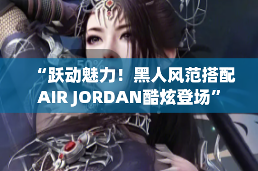 “躍動(dòng)魅力！黑人風(fēng)范搭配AIR JORDAN酷炫登場(chǎng)”