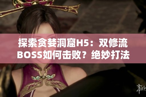 探索貪婪洞窟H5：雙修流BOSS如何擊??？絕妙打法揭秘！