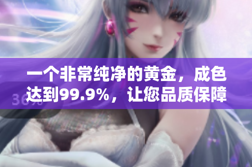 一個(gè)非常純凈的黃金，成色達(dá)到99.9%，讓您品質(zhì)保障放心購買