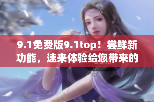 9.1免費(fèi)版9.1top！嘗鮮新功能，速來體驗(yàn)給您帶來的全新樂趣