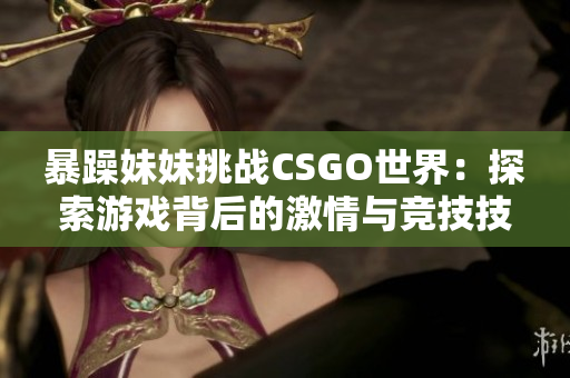 暴躁妹妹挑戰(zhàn)CSGO世界：探索游戲背后的激情與競(jìng)技技巧