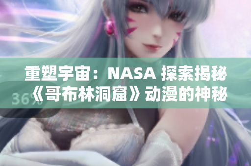 重塑宇宙：NASA 探索揭秘《哥布林洞窟》動(dòng)漫的神秘秘密