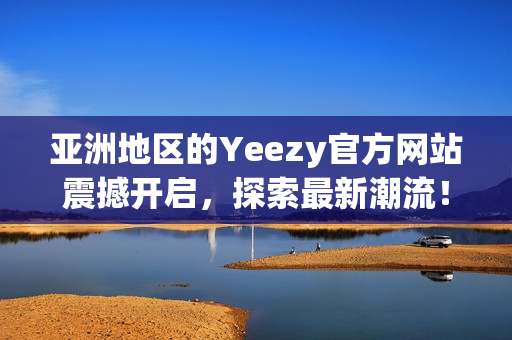 亞洲地區(qū)的Yeezy官方網(wǎng)站震撼開(kāi)啟，探索最新潮流！