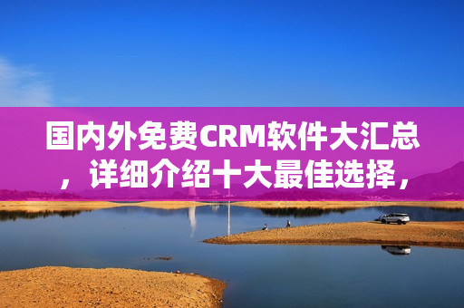 國(guó)內(nèi)外免費(fèi)CRM軟件大匯總，詳細(xì)介紹十大最佳選擇，一文了解！