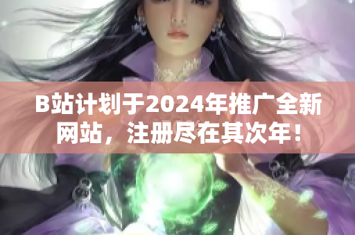 B站計(jì)劃于2024年推廣全新網(wǎng)站，注冊(cè)盡在其次年！