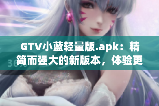 GTV小藍輕量版.apk：精簡而強大的新版本，體驗更暢快