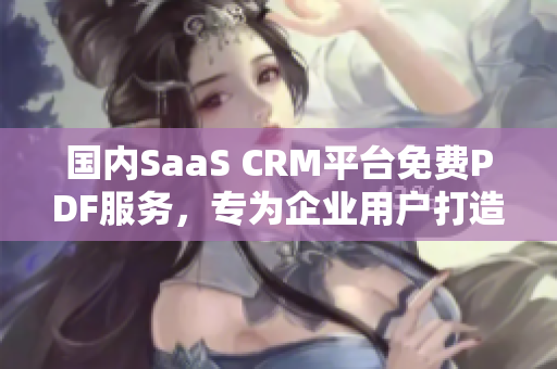 國內(nèi)SaaS CRM平臺免費PDF服務(wù)，專為企業(yè)用戶打造