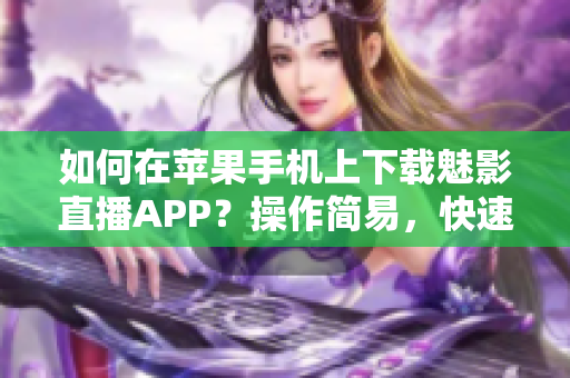 如何在蘋(píng)果手機(jī)上下載魅影直播APP？操作簡(jiǎn)易，快速上手！