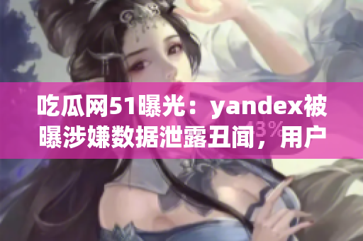 吃瓜網(wǎng)51曝光：yandex被曝涉嫌數(shù)據(jù)泄露丑聞，用戶隱私何去何從？