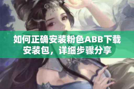 如何正確安裝粉色ABB下載安裝包，詳細(xì)步驟分享