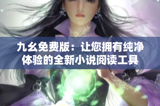 九幺免費版：讓您擁有純凈體驗的全新小說閱讀工具