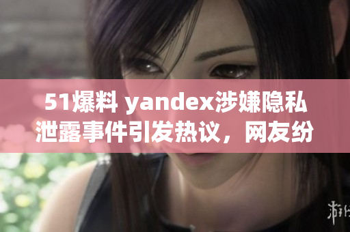 51爆料 yandex涉嫌隱私泄露事件引發(fā)熱議，網(wǎng)友紛紛圍觀吃瓜族關(guān)注焦點(diǎn)