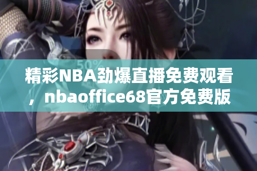 精彩NBA勁爆直播免費觀看，nbaoffice68官方免費版網(wǎng)站，精彩有保障！