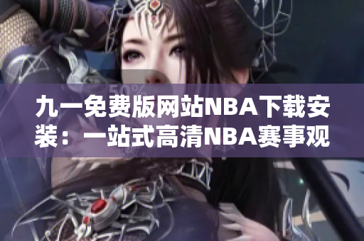 九一免費版網(wǎng)站NBA下載安裝：一站式高清NBA賽事觀看平臺