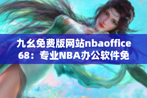 九幺免費(fèi)版網(wǎng)站nbaoffice68：專業(yè)NBA辦公軟件免費(fèi)試用，提高工作效率