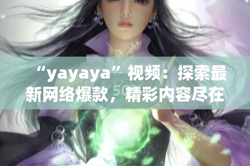 “yayaya”視頻：探索最新網(wǎng)絡爆款，精彩內(nèi)容盡在yayaya視頻平臺