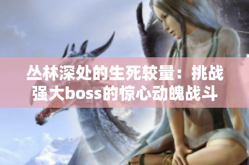 叢林深處的生死較量：挑戰(zhàn)強大boss的驚心動魄戰(zhàn)斗