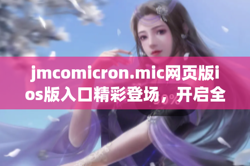 jmcomicron.mic網(wǎng)頁版ios版入口精彩登場，開啟全新閱讀體驗(yàn)