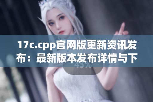 17c.cpp官網版更新資訊發(fā)布：最新版本發(fā)布詳情與下載指南