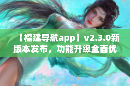 【福建導(dǎo)航app】v2.3.0新版本發(fā)布，功能升級全面優(yōu)化，導(dǎo)航更準(zhǔn)確更便捷