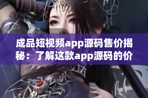 成品短視頻app源碼售價(jià)揭秘：了解這款app源碼的價(jià)格要多少？