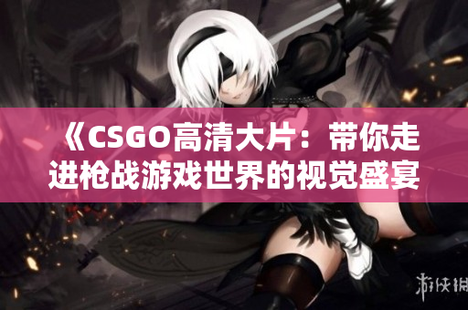 《CSGO高清大片：帶你走進(jìn)槍戰(zhàn)游戲世界的視覺盛宴》