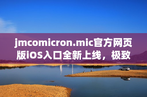 jmcomicron.mic官方網(wǎng)頁版iOS入口全新上線，極致體驗盡在掌握