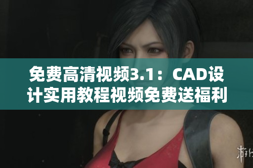 免費高清視頻3.1：CAD設計實用教程視頻免費送福利