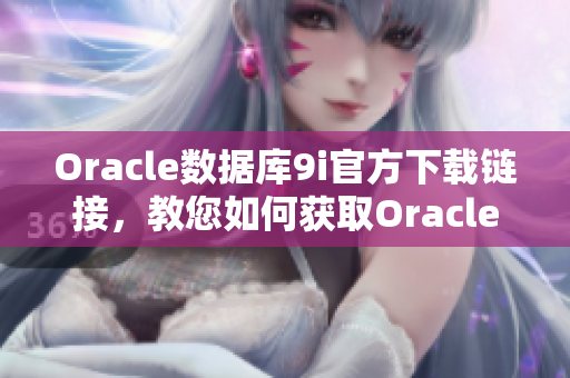 Oracle數(shù)據(jù)庫(kù)9i官方下載鏈接，教您如何獲取Oracle數(shù)據(jù)庫(kù)9i的官方安裝包