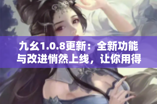 九幺1.0.8更新：全新功能與改進(jìn)悄然上線，讓你用得更順心