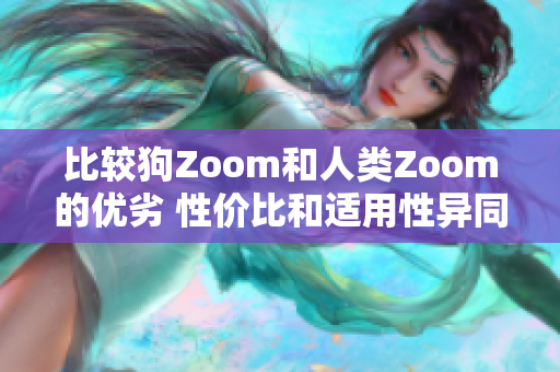 比較狗Zoom和人類Zoom的優(yōu)劣 性價(jià)比和適用性異同，揭示最佳選擇