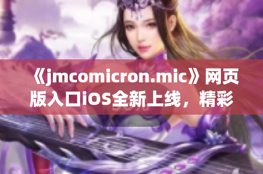 《jmcomicron.mic》網(wǎng)頁(yè)版入口iOS全新上線，精彩漫畫盡在掌握！