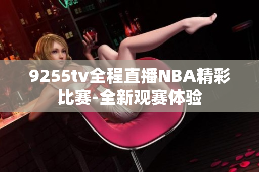 9255tv全程直播NBA精彩比賽-全新觀賽體驗(yàn)