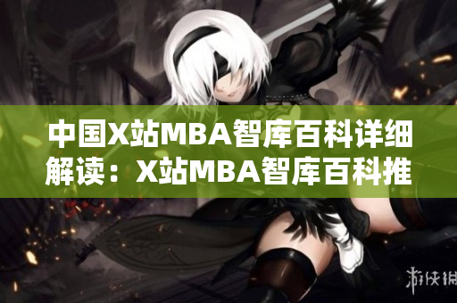 中國X站MBA智庫百科詳細解讀：X站MBA智庫百科推出全新內容