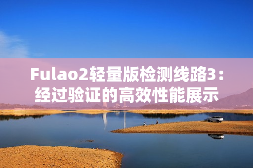 Fulao2輕量版檢測(cè)線路3：經(jīng)過(guò)驗(yàn)證的高效性能展示