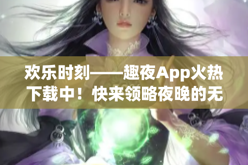 歡樂時刻——趣夜App火熱下載中！快來領略夜晚的無限樂趣！