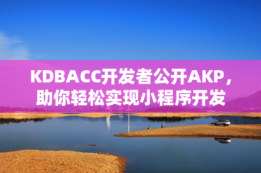 KDBACC開發(fā)者公開AKP，助你輕松實(shí)現(xiàn)小程序開發(fā)