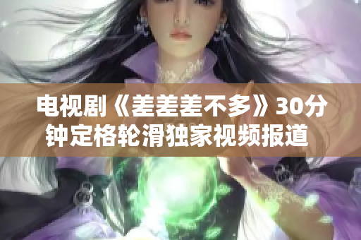 電視劇《差差差不多》30分鐘定格輪滑獨家視頻報道 新鮮出爐!