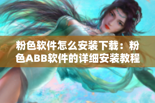 粉色軟件怎么安裝下載：粉色ABB軟件的詳細安裝教程