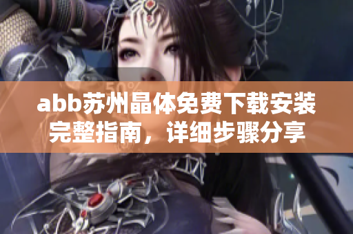 abb蘇州晶體免費下載安裝完整指南，詳細(xì)步驟分享