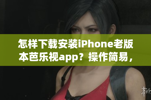 怎樣下載安裝iPhone老版本芭樂視app？操作簡易，讓您盡情觀看您喜歡的影視劇。