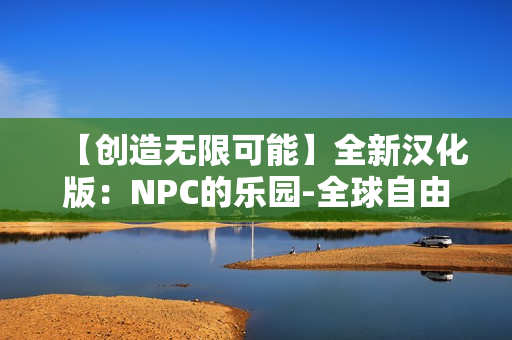 【創(chuàng)造無限可能】全新漢化版：NPC的樂園-全球自由行動游戲