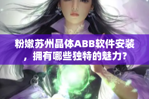 粉嫩蘇州晶體ABB軟件安裝，擁有哪些獨特的魅力？