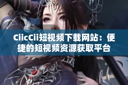 CiicCii短視頻下載網(wǎng)站：便捷的短視頻資源獲取平臺(tái)